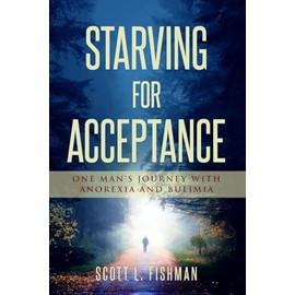 Starving for Acceptance: One Man's Journey with Anorexia and Bulimia