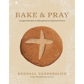 Bake & Pray: Liturgies and Recipes for Baking Bread as a Spiritual Practice