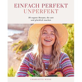 Einfach perfekt unperfekt: 50 vegane Rezepte, die einfach satt und glücklich machen von Charlotte Weise