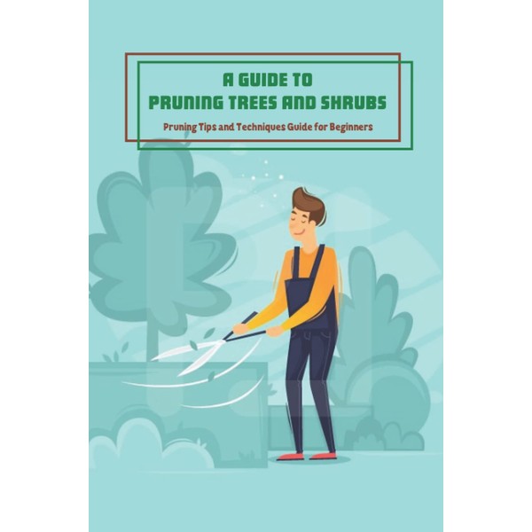 A Guide to Pruning Trees and Shrubs: Pruning Tips and