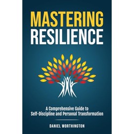 Mastering Resilience: A Comprehensive Guide to Self-Discipline and Personal Transformation