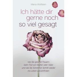 Ich hätte dir gerne noch so viel gesagt - wie Sie gesund Trauern beim Tod von Mutter oder Vater und wie Sie Schritt für Schritt wieder ins Leben zurückfinden