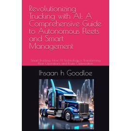 Revolutionizing Trucking with AI: A Comprehensive Guide to Autonomous Fleets and Smart Management: Smart Trucking: How AI Technology is Transforming Fleet Operations and Route Optimization