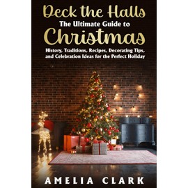 Deck the Halls: The Ultimate Guide to Christmas: History, Traditions, Recipes, Decorating Tips, and Celebration Ideas for the Perfect Holiday