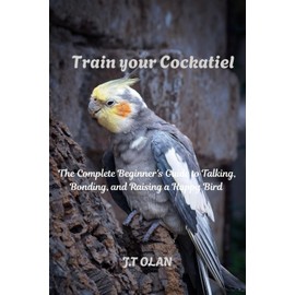 TRAIN YOUR COCKATIEL: THE COMPLETE BEGINNERS GUIDE TO TALKING, BONDING, AND RAISING A HAPPY BIRD