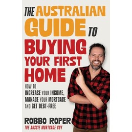 The Australian Guide to Buying Your First Home: How to Increase Your Income, Manage Your Mortgage and Get Debt-Free