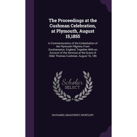 The Proceedings at the Cushman Celebration, at Plymouth, August 15,1855: In Commemoration of the Embarkation of the Plymouth Pilgrims From ... Grave of Elder Thomas Cushman, August 16, 185