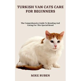  TURKISH VAN CATS CARE FOR BEGINNERS: The Comprehensive Guide To Breeding And Caring For This Special Breed