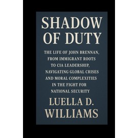 Shadow of Duty: The Life of John Brennan, From Immigrant Roots to CIA Leadership, Navigating Global Crises and Moral Complexities in the Fight for National Security