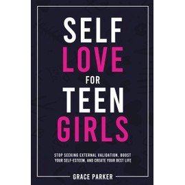 Self-Love for Teen Girls: Stop Seeking External Validation, Boost Your Self-Esteem, and Create Your Best Life