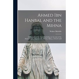 Ahmed Ibn Hanbal and the Mihna: A Biography of the Imam Including an Account of the Mohammedan Inquisition Called the Mihna, 218-234 A.H