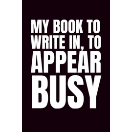 My Book To Write In To Appear Busy: Funny Blank Notebook | Sarcastic Lined Notebook | Funny Notebook For Office | Sarcastic Humor Notebook