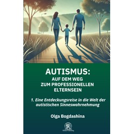 AUTISMUS: Auf dem Weg zum Professionellen Elternsein: 1. Eine Entdeckungsreise in die Welt der autistischen Sinneswahrnehmung
