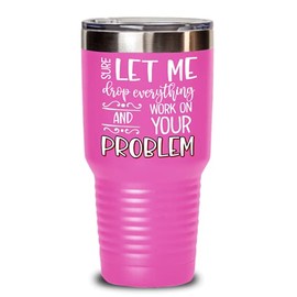 The Improper Mug Let Me Drop Everything and Work on Your Problem Tumbler for Mom Sarcasm Sarcastic Saying Office Humor Jokes for Coworker Boss Funny Novelty 20 or 30oz