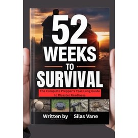 52 Weeks to Survival: The Complete Prepper's Year-Long Guide to Disaster Readiness