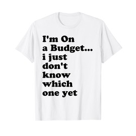 I'm On A Budget I Just Don't Know Which One Yet T-Shirt