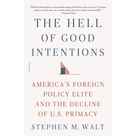 Hell of Good Intentions: America's Foreign Policy Elite and the Decline of U.S. Primacy