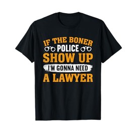 If The Boner Police Show Up I'm Gonna Need A Lawyer T-Shirt
