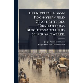 Des Ritters J. E. von Koch-Sternfeld Geschichte des FÃ1/4rstenthums Berchtesgaden und seiner Salzwerke.