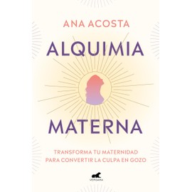 Alquimia materna: Transforma tu maternidad para convertir la culpa en gozo / Mat ernal Alchemy: Transforming Motherhood From Guilt Into Enjoyment