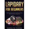 Lapidary For Beginners: Step by Step Guide to Tumbling, Cutting,