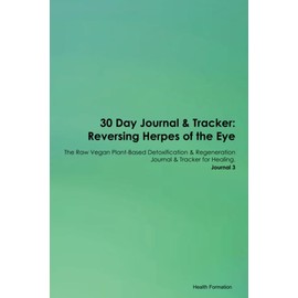 30 Day Journal & Tracker: Reversing Herpes of the Eye The Raw Vegan Plant-Based Detoxification & Regeneration Journal & Tracker for Healing. Journal 3
