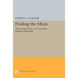 Finding the Mean: Theory and Practice in Aristotelian Political Philosophy (Princeton Legacy Library) (Studies in Moral, Political, and Legal Philosophy / Princeton Legacy Library)