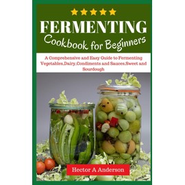 Fermenting Cookbook for Beginners: A Comprehensive and Easy Guide to Fermenting Vegetables,Dairy,Condiments and Sauces,Sweet and Sourdough