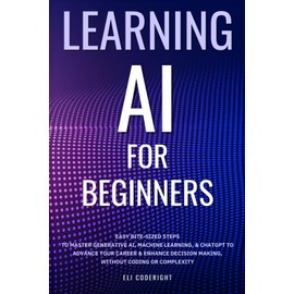 Learning AI for Beginners: Easy Bite-Sized Steps to Master Generative AI, Machine Learning, and ChatGPT to Advance Your Career and Enhance Decision-Making, Without Coding or Complexity