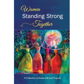 Women Standing Strong Together: A collection of stories with soul purpose