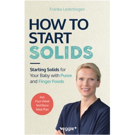 How to Start Solids: Starting Solids for Your Baby with Puree and Finger Foods (The Basic Book for Starting Solid Food and Baby-Led Weaning, Including a 4-Week Guide)