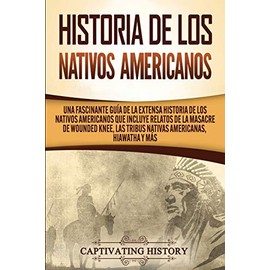 Historia de los Nativos Americanos: Una Fascinante Guía de la Extensa Historia de los Nativos Americanos que Incluye Relatos de la Masacre de Wounded Knee, las Tribus Nativas Americanas Hiawatha y Más