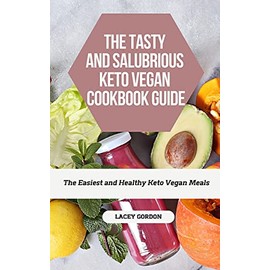 The Tasty and Salubrious Keto Vegan Cookbook Recipes: The easiest and healthy Keto Vegan meals