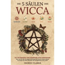 Die 5 Säulen des Wicca: 155 Techniken und Hinweise für Einsteiger. Alles, was Sie über die Magie und Rituale der Hexerei wissen müssen. So bringen Sie mehr Harmonie und Gleichgewicht in Ihr Leben