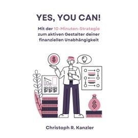 YES, YOU CAN!: Mit der 10-Minuten-Strategie zum aktiven Gestalter deiner finanziellen Unabhängigkeit!