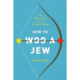 How to Woo a Jew: The Modern Jewish Guide to Dating and Mating