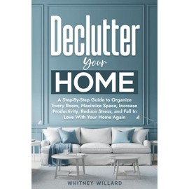 Declutter Your Home: A Step-By-Step Guide to Organize Every Room, Maximize Space, Increase Productivity, Reduce Stress, and Fall In Love With Your Home Again