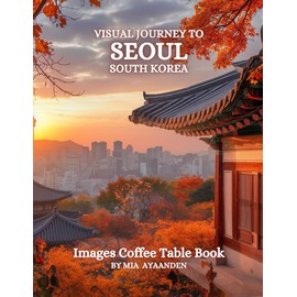 Visual Journey to Seoul South Korea Images Coffee Table Book for All : a Colorful Tour of Beautiful AI-Generated Pictures Designs for Relaxing & Meditation, for Vacations & Cityscapes Lovers.