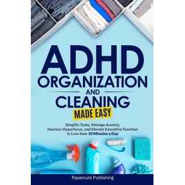 ADHD Organization and Cleaning Made Easy: Simplify Tasks, Manage Anxiety, Harness Hyperfocus, and Elevate Executive Function in Less than 10 Minutes a Day