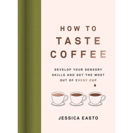 How to Taste Coffee: Develop Your Sensory Skills and Get the Most Out of Every Cup