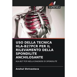 USO DELLA TECNICA HLA-B27PCR PER IL RILEVAMENTO DELLA SPONDILITE ANCHILOSANTE: HLA-B27 PCR NELLA DIAGNOSI DI SPONDILITE (Italian Edition)