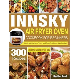 Innsky Air Fryer Oven Cookbook for Beginners: 300 Healthy Affordable Tasty and Easy-To-Remember Recipes for Healthy Eating Every Day
