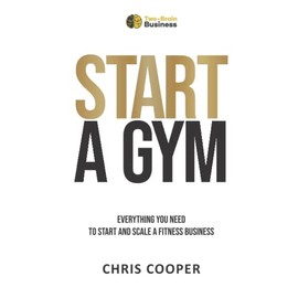 Start A Gym: Everything You Need to Start and Scale a Fitness Business