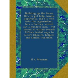 Building up the force; How to get help, handle applicants, and fit men into the organization, how a factory weeded out a hundred men - yet scored an ... secure laborers, helpers and skilled workmen
