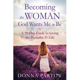 Becoming the Woman God Wants Me to Be: A 90-Day Guide to Living the Proverbs 31 Life