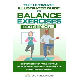 The Ultimate Illustrated Guide To Balance Exercises For Seniors: Decrease Risk of Falls, Improve Coordination, Alleviate Joint Pain and Keep Your Mind Sharp! (The Ultimate Illustrated Guide Series)