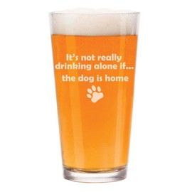 MIP 16 oz Beer Pint Glass It's Not Really Drinking Alone If The Dog Is Home Funny