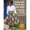 Sewing with African Wax Print Fabric: 25 Vibrant Projects for