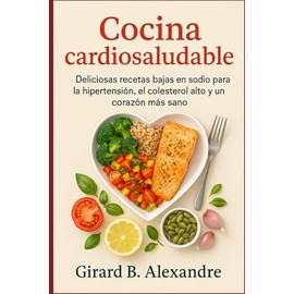 Cocina cardiosaludable: Deliciosas recetas bajas en sodio para la hipertensión, el colesterol alto y un corazón más sano