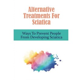 Alternative Treatments For Sciatica: Ways To Prevent People From Developing Sciatica